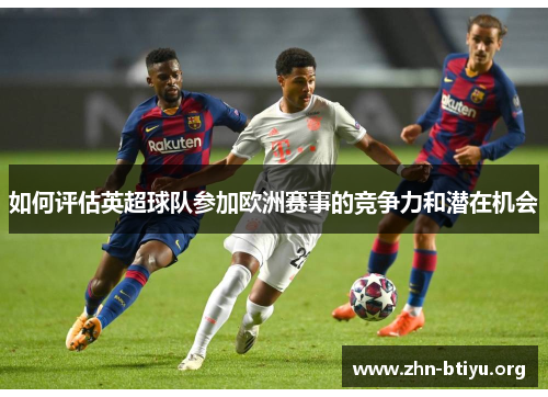 如何评估英超球队参加欧洲赛事的竞争力和潜在机会 如何评估英超球队参加欧洲赛事的竞争力和潜在机会