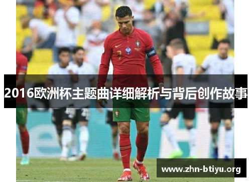 2016欧洲杯主题曲详细解析与背后创作故事 2016欧洲杯主题曲详细解析与背后创作故事