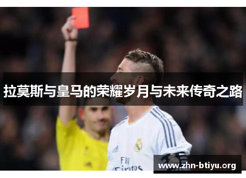 拉莫斯与皇马的荣耀岁月与未来传奇之路 拉莫斯与皇马的荣耀岁月与未来传奇之路