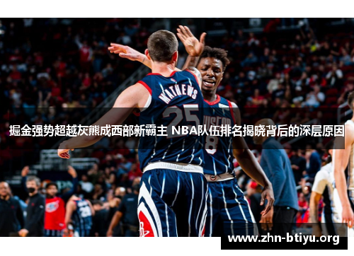 掘金强势超越灰熊成西部新霸主 NBA队伍排名揭晓背后的深层原因 掘金强势超越灰熊成西部新霸主 NBA队伍排名揭晓背后的深层原因