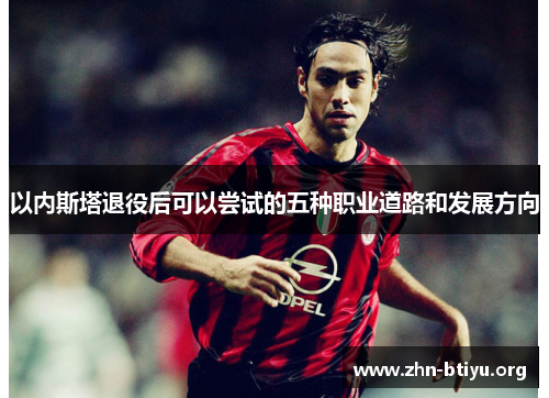 以内斯塔退役后可以尝试的五种职业道路和发展方向 以内斯塔退役后可以尝试的五种职业道路和发展方向