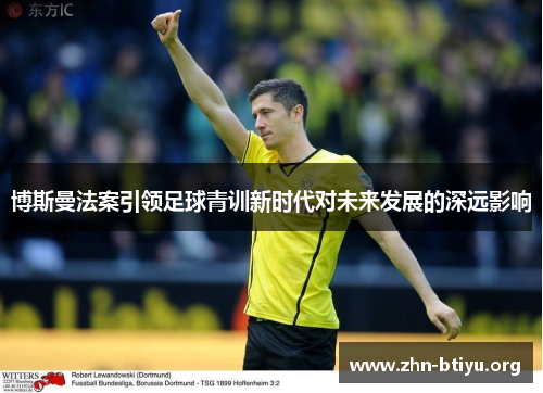 博斯曼法案引领足球青训新时代对未来发展的深远影响 博斯曼法案引领足球青训新时代对未来发展的深远影响