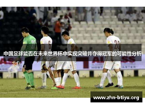 中国足球能否在未来世界杯中实现突破并夺得冠军的可能性分析 中国足球能否在未来世界杯中实现突破并夺得冠军的可能性分析