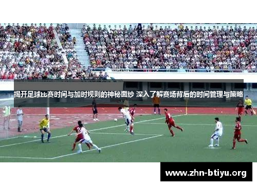 揭开足球比赛时间与加时规则的神秘面纱 深入了解赛场背后的时间管理与策略 揭开足球比赛时间与加时规则的神秘面纱 深入了解赛场背后的时间管理与策略