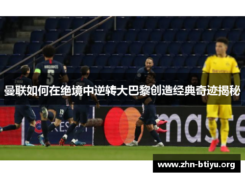 曼联如何在绝境中逆转大巴黎创造经典奇迹揭秘 曼联如何在绝境中逆转大巴黎创造经典奇迹揭秘