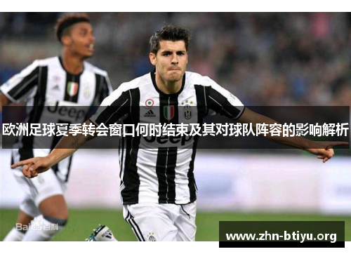 欧洲足球夏季转会窗口何时结束及其对球队阵容的影响解析 欧洲足球夏季转会窗口何时结束及其对球队阵容的影响解析