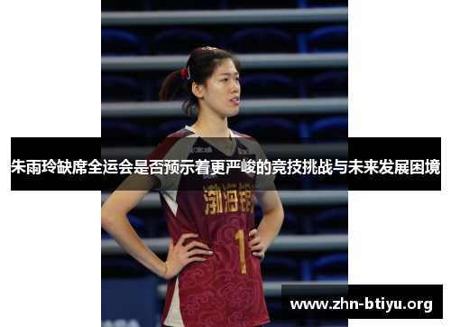 朱雨玲缺席全运会是否预示着更严峻的竞技挑战与未来发展困境 朱雨玲缺席全运会是否预示着更严峻的竞技挑战与未来发展困境