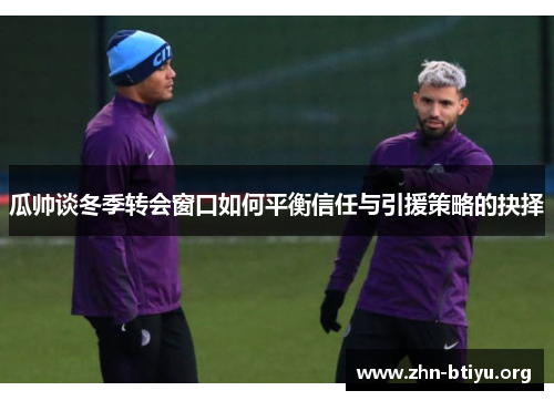 瓜帅谈冬季转会窗口如何平衡信任与引援策略的抉择 瓜帅谈冬季转会窗口如何平衡信任与引援策略的抉择