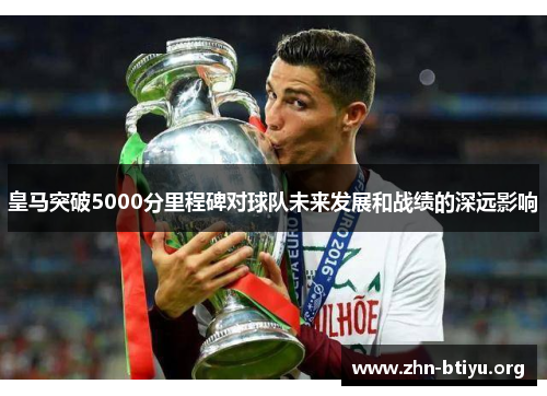 皇马突破5000分里程碑对球队未来发展和战绩的深远影响 皇马突破5000分里程碑对球队未来发展和战绩的深远影响