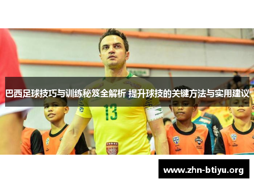 巴西足球技巧与训练秘笈全解析 提升球技的关键方法与实用建议 巴西足球技巧与训练秘笈全解析 提升球技的关键方法与实用建议