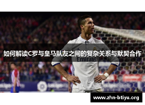 如何解读C罗与皇马队友之间的复杂关系与默契合作 如何解读C罗与皇马队友之间的复杂关系与默契合作