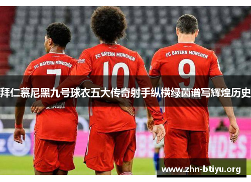 拜仁慕尼黑九号球衣五大传奇射手纵横绿茵谱写辉煌历史 拜仁慕尼黑九号球衣五大传奇射手纵横绿茵谱写辉煌历史