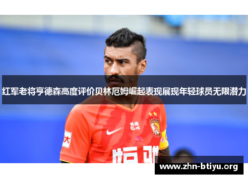红军老将亨德森高度评价贝林厄姆崛起表现展现年轻球员无限潜力 红军老将亨德森高度评价贝林厄姆崛起表现展现年轻球员无限潜力