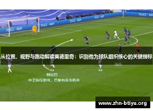 从位置、视野与跑动解读莫德里奇:识别他为球队组织核心的关键指标 从位置、视野与跑动解读莫德里奇:识别他为球队组织核心的关键指标