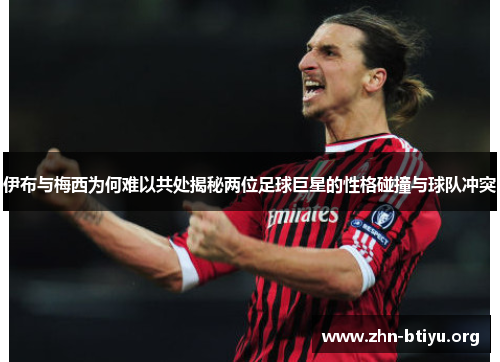 伊布与梅西为何难以共处揭秘两位足球巨星的性格碰撞与球队冲突 伊布与梅西为何难以共处揭秘两位足球巨星的性格碰撞与球队冲突