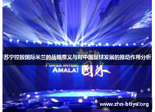 苏宁控股国际米兰的战略意义与对中国足球发展的推动作用分析 苏宁控股国际米兰的战略意义与对中国足球发展的推动作用分析