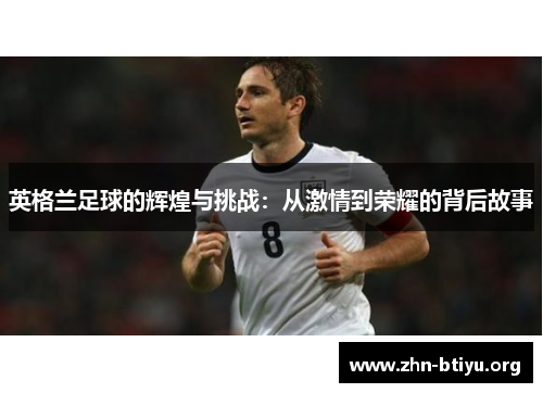 英格兰足球的辉煌与挑战:从激情到荣耀的背后故事 英格兰足球的辉煌与挑战:从激情到荣耀的背后故事