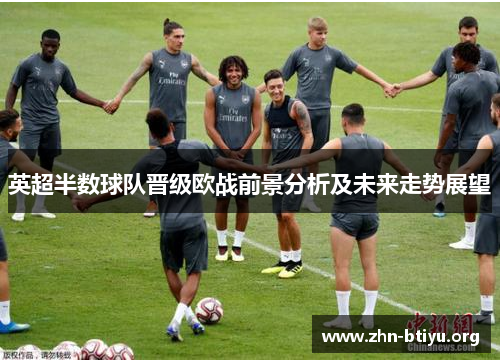 英超半数球队晋级欧战前景分析及未来走势展望 英超半数球队晋级欧战前景分析及未来走势展望