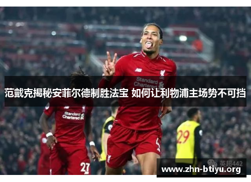 范戴克揭秘安菲尔德制胜法宝 如何让利物浦主场势不可挡 范戴克揭秘安菲尔德制胜法宝 如何让利物浦主场势不可挡