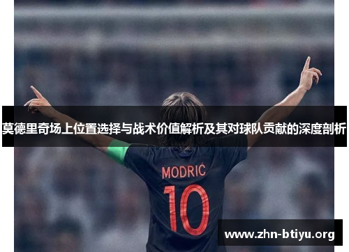 莫德里奇场上位置选择与战术价值解析及其对球队贡献的深度剖析 莫德里奇场上位置选择与战术价值解析及其对球队贡献的深度剖析