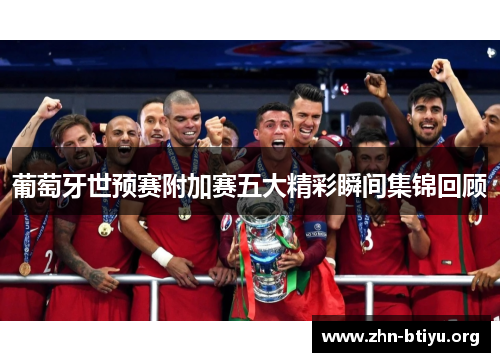 葡萄牙世预赛附加赛五大精彩瞬间集锦回顾 葡萄牙世预赛附加赛五大精彩瞬间集锦回顾