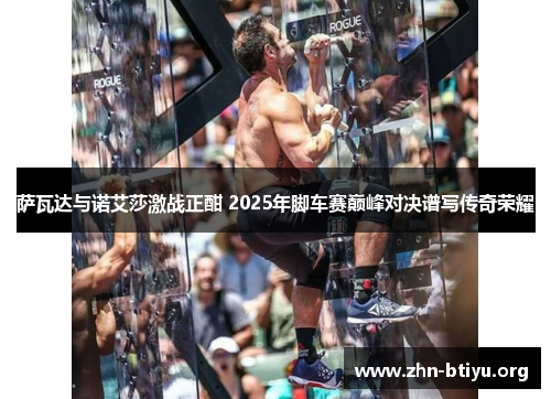 萨瓦达与诺艾莎激战正酣 2025年脚车赛巅峰对决谱写传奇荣耀 萨瓦达与诺艾莎激战正酣 2025年脚车赛巅峰对决谱写传奇荣耀