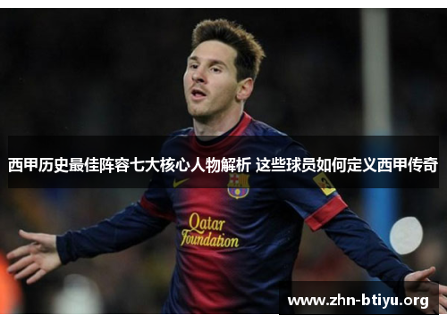 西甲历史最佳阵容七大核心人物解析 这些球员如何定义西甲传奇 西甲历史最佳阵容七大核心人物解析 这些球员如何定义西甲传奇