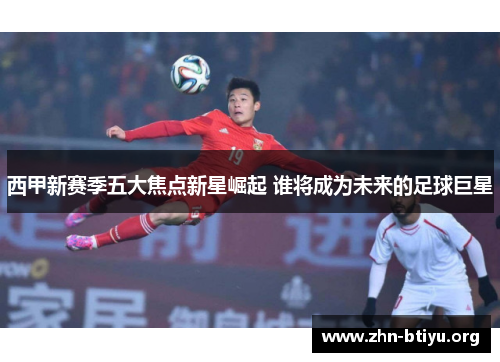 西甲新赛季五大焦点新星崛起 谁将成为未来的足球巨星 西甲新赛季五大焦点新星崛起 谁将成为未来的足球巨星