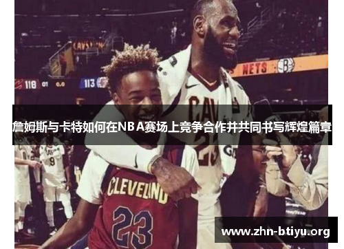 詹姆斯与卡特如何在NBA赛场上竞争合作并共同书写辉煌篇章