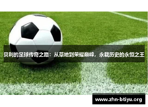 贝利的足球传奇之路:从草地到荣耀巅峰,永载历史的永恒之王 贝利的足球传奇之路:从草地到荣耀巅峰,永载历史的永恒之王