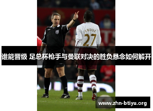 谁能晋级 足总杯枪手与曼联对决的胜负悬念如何解开 谁能晋级 足总杯枪手与曼联对决的胜负悬念如何解开