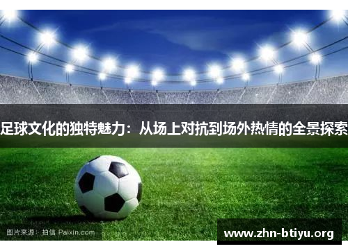 足球文化的独特魅力:从场上对抗到场外热情的全景探索 足球文化的独特魅力:从场上对抗到场外热情的全景探索
