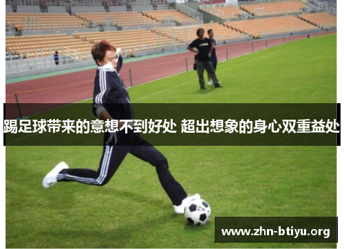 踢足球带来的意想不到好处 超出想象的身心双重益处 踢足球带来的意想不到好处 超出想象的身心双重益处