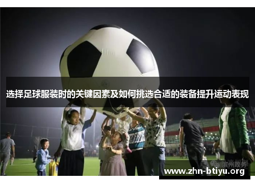 选择足球服装时的关键因素及如何挑选合适的装备提升运动表现 选择足球服装时的关键因素及如何挑选合适的装备提升运动表现