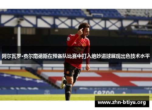 阿尔瓦罗·费尔南德斯在预备队比赛中打入绝妙进球展现出色技术水平 阿尔瓦罗·费尔南德斯在预备队比赛中打入绝妙进球展现出色技术水平