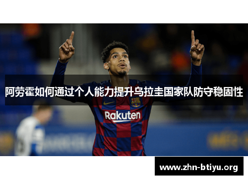 阿劳霍如何通过个人能力提升乌拉圭国家队防守稳固性 阿劳霍如何通过个人能力提升乌拉圭国家队防守稳固性