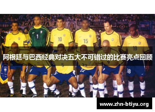 阿根廷与巴西经典对决五大不可错过的比赛亮点回顾 阿根廷与巴西经典对决五大不可错过的比赛亮点回顾