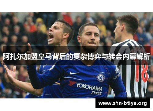 阿扎尔加盟皇马背后的复杂博弈与转会内幕解析 阿扎尔加盟皇马背后的复杂博弈与转会内幕解析