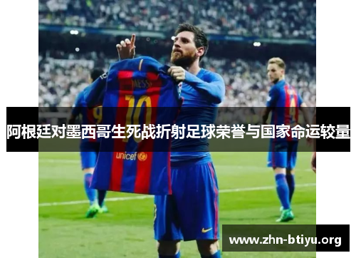 阿根廷对墨西哥生死战折射足球荣誉与国家命运较量 阿根廷对墨西哥生死战折射足球荣誉与国家命运较量