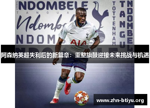 阿森纳英超失利后的新篇章:重整旗鼓迎接未来挑战与机遇 阿森纳英超失利后的新篇章:重整旗鼓迎接未来挑战与机遇