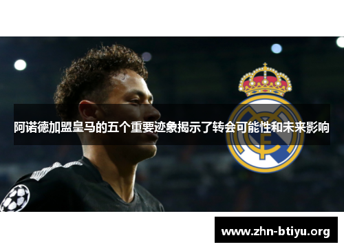 阿诺德加盟皇马的五个重要迹象揭示了转会可能性和未来影响 阿诺德加盟皇马的五个重要迹象揭示了转会可能性和未来影响