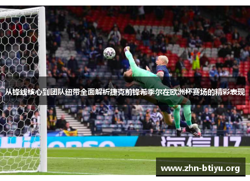 从锋线核心到团队纽带全面解析捷克前锋希季尔在欧洲杯赛场的精彩表现 从锋线核心到团队纽带全面解析捷克前锋希季尔在欧洲杯赛场的精彩表现