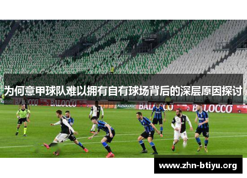 为何意甲球队难以拥有自有球场背后的深层原因探讨 为何意甲球队难以拥有自有球场背后的深层原因探讨