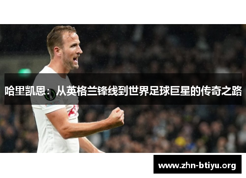哈里凯恩:从英格兰锋线到世界足球巨星的传奇之路 哈里凯恩:从英格兰锋线到世界足球巨星的传奇之路