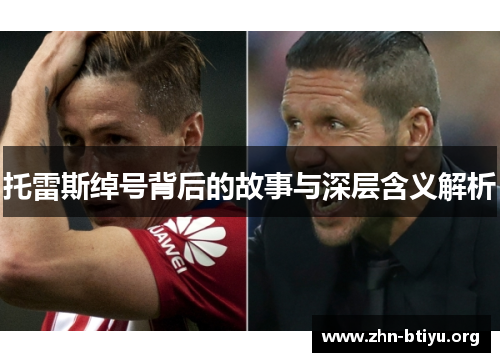 托雷斯绰号背后的故事与深层含义解析 托雷斯绰号背后的故事与深层含义解析